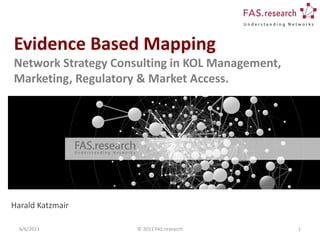 Evidence Based Mapping
Network Strategy Consulting in KOL Management,
Marketing, Regulatory & Market Access.




Harald Katzmair

  6/6/2011           © 2011 FAS.research         1
 