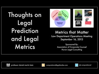 Thoughts on
Legal
Prediction
and Legal
Metrics
Metrics that Matter
Law Department Operations Meeting
@ computationalcomputationallegalstudies.comprofessor daniel martin katz
Sponsored By:
Association of Corporate Counsel
Huron Legal Consulting
 