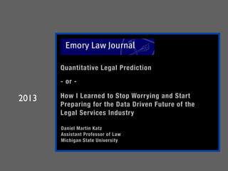 Quantitative Legal Prediction 

- or - 

How I Learned to Stop Worrying and Start
Preparing for the Data Driven Future of ...