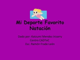 Mi Deporte Favorito Natación Dado por: Katzumi Mendez Irizarry Centro CADTeC  Esc. Ramón Frade León 