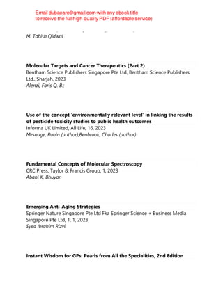 CRC Press LLC, CRC Press (Unlimited), Boca Raton, 2023
M. Tabish Qidwai
Molecular Targets and Cancer Therapeutics (Part 2)
Bentham Science Publishers Singapore Pte Ltd, Bentham Science Publishers
Ltd., Sharjah, 2023
Alenzi, Faris Q. B.;
Use of the concept ‘environmentally relevant level’ in linking the results
of pesticide toxicity studies to public health outcomes
Informa UK Limited, All Life, 16, 2023
Mesnage, Robin (author);Benbrook, Charles (author)
Fundamental Concepts of Molecular Spectroscopy
CRC Press, Taylor & Francis Group, 1, 2023
Abani K. Bhuyan
Emerging Anti-Aging Strategies
Springer Nature Singapore Pte Ltd Fka Springer Science + Business Media
Singapore Pte Ltd, 1, 1, 2023
Syed Ibrahim Rizvi
Instant Wisdom for GPs: Pearls from All the Specialities, 2nd Edition
 