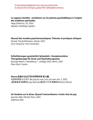 La sagesse interdite : révélations sur les plantes psychédéliques à l'origine
des traditions spirituelles
Véga (Editions), US, 2022
Stephan Schillinger (poète.)
Manuel des troubles psychotraumatiques: Théories et pratiques cliniques
Dunod, Psychothérapies, ebook, 2022
Cyril Tarquinio; Yann Auxéméry
Schlafstörungen ganzheitlich behandeln : Komplementäres
Therapiekonzept für Ärzte und Psychotherapeuten
Springer Berlin / Heidelberg, 1. Auflage 2022, Berlin, 2022
Marx-Dick, Carolin
Stecco 筋膜手法治疗肌⾁骨骼疼痛 第 2 版
北京科学技术出版社 Bei jing ke xue ji shu chu ban she, 2, 2022
[意]路易吉·斯泰科(Luigi Stecco)/[意]安东尼奥·斯泰科(Antonio Stecco)
Un fantôme sur le divan: Quand l'extraordinaire s'invite chez les psy
Ipomée-Albin Michel, Paris, 2022
Stéphane Allix
 