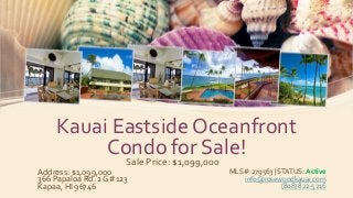 Kauai Eastside Oceanfront
Condo for Sale!
Address: $1,099,000
366 Papaloa Rd. 2G #123
Kapaa, HI 96746
MLS#: 279563 | STATUS: Active
info@rosewoodkauai.com
(808) 822-5216
Sale Price: $1,099,000
 