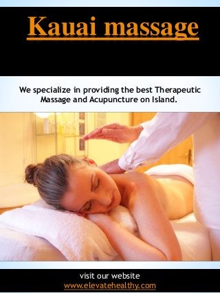1
Kauai massage
visit our website
www.elevatehealthy.com
We specialize in providing the best Therapeutic
Massage and Acupuncture on Island.
 