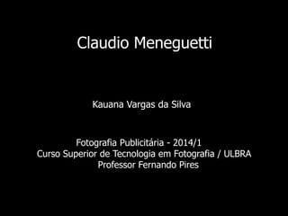 Claudio Meneguetti
Kauana Vargas da Silva
Fotografia Publicitária - 2014/1
Curso Superior de Tecnologia em Fotografia / ULBRA
Professor Fernando Pires
 