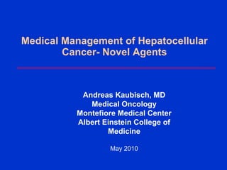 Medical Management of Hepatocellular Cancer- Novel Agents Andreas Kaubisch, MD Medical Oncology Montefiore Medical Center Albert Einstein College of Medicine May 2010 