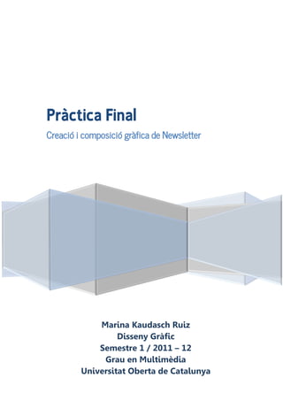 Pràctica Final
Creació i composició gràfica de Newsletter




             Marina Kaudasch Ruiz
                  Disseny Gràfic
             Semestre 1 / 2011 – 12
              Grau en Multimèdia
         Universitat Oberta de Catalunya
 