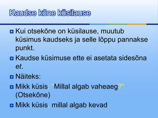 Kaudse kõne küsilause

 Kui otsekõne on küsilause, muutub
  küsimus kaudseks ja selle lõppu pannakse
  punkt.
 Kaudse küsimuse ette ei asetata sidesõna
  et.
 Näiteks:

 Mikk küsis: “Millal algab vaheaeg?“
  (Otsekõne)
 Mikk küsis, millal algab kevad.
 