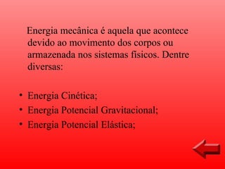Energia mecânica é aquela que acontece
 devido ao movimento dos corpos ou
 armazenada nos sistemas físicos. Dentre
 diversas:

• Energia Cinética;
• Energia Potencial Gravitacional;
• Energia Potencial Elástica;
 