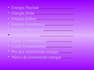 •   Energia Nuclear..................................
•   Energia Solar......................................
•   Energia Eólica....................................
•   Energia Geotérmica...........................
•   Energia Renovável............................
•   Energia Elétrica................................
•   Usina Termoelétrica.........................
•   Usina Termonuclear.........................
•   Por que economizar energia.............
•   Meios de economizar energia..........
 