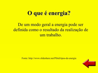O que é energia?
  De um modo geral a energia pode ser
definida como o resultado da realização de
              um trabalho.




    Fonte: http://www.slideshare.net/Pibid/tipos-de-energia
 