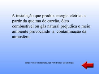 A instalação que produz energia elétrica a
partir da queima de carvão, óleo
combustível ou gás natural prejudica o meio
ambiente provocando a contaminação da
atmosfera.




       http://www.slideshare.net/Pibid/tipos-de-energia
 