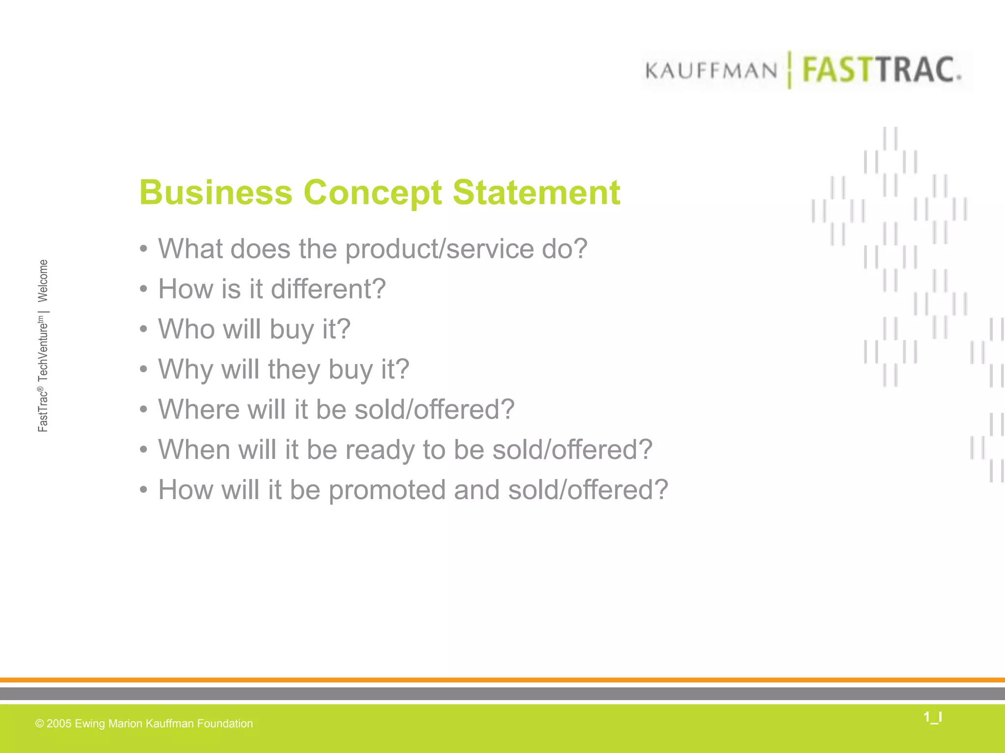 Business Concept StatementWhat does the product/service do?How is it different?Who will buy it?Why will they buy it?Where will it be sold/offered?When will it be ready to be sold/offered?How will it be promoted and sold/offered?1_I