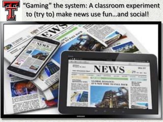 “Gaming” the system: A classroom experiment
to (try to) make news use fun…and social!
 