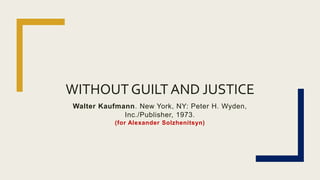WITHOUT GUILT AND JUSTICE
Walter Kaufmann. New York, NY: Peter H. Wyden,
Inc./Publisher, 1973.
(for Alexander Solzhenitsyn)
 