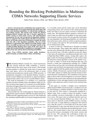 944 IEEE/ACM TRANSACTIONS ON NETWORKING, VOL. 15, NO. 4, AUGUST 2007
Bounding the Blocking Probabilities in Multirate
CDMA Networks Supporting Elastic Services
Gábor Fodor, Member, IEEE, and Miklós Telek, Member, IEEE
Abstract—Several previous contributions have proposed calcu-
lation methods that can be used to determine the steady state (and
from it the blocking probabilities) of code-division multiple-ac-
cess (CDMA) systems. This present work extends the classical
Kaufman–Roberts formula such that it becomes applicable in
CDMA systems in which elastic services with state-dependent
instantaneous bit rate and average-bit-rate-dependent residency
time are supported. Our model captures the effect of soft blocking,
that is, an arriving session may be blocked in virtually all system
states but with a state dependent probability. The core of this
method is to approximate the original irreversible Markov chain
with a reversible one and to give lower and upper bounds on the
so-called partially blocking macro states of the state space. We
employ this extended formula to establish lower and upper bounds
on the steady state and the classwise blocking probabilities.
Index Terms—CDMA networks, elastic trafﬁc, Kaufman–
Roberts formula, reversible Markov chains, soft blocking.
I. INTRODUCTION
THE Kaufman–Roberts formula for a ﬁxed transmission
link carrying multi-rate trafﬁc establishes a recursive
relation between the macro states of the system.1 This formula
has been popular to calculate the steady state of systems with
large state spaces, such as the transmission links of circuit
switched and asynchronous transfer mode (ATM) networks. A
fundamental assumption of the Kaufman–Roberts formula is
that the system is Markovian and that the so called local balance
equations hold, which is the case in reversible Markov chains.
The works by Stamatelos et al. and Rácz et al. extend this
formula such that it includes elastic and adaptive trafﬁc [3], [4].
The core idea in these papers is to construct a reversible Markov
chain that well approximates the non-reversible system that sup-
ports elastic trafﬁc. These papers continue to assume a ﬁxed ca-
pacity transmission link.
Along another line, the seminal paper by Altman proposes a
Shannon like capacity measure called the best effort capacity for
CDMA networks supporting elastic services [5]. This model and
the calculation method makes use of some assumptions that lead
Manuscript received July 20, 2005; revised February 20, 2006; approved by
IEEE/ACM TRANSACTIONS ON NETWORKING Editor S. Palazzo.
G. Fodor is with Ericsson Research, Kista 164 80, Sweden (e-mail: gabor.
fodor@ericsson.com).
M. Telek is with the University of Technology and Economics, 1521
Budapest, PF 91, Hungary (e-mail: telek@hit.bme.hu).
Digital Object Identiﬁer 10.1109/TNET.2007.893880
1This paper builds on the model and observation of an earlier work that has
appeared at the International Teletrafﬁc Congress, ITC 2005, Beijing, China,
September 2005 [8].
to a reversible system and the steady state can be determined
using product forms. The extension of this model proposed by
Fodor and Telek in [7] uses matrix inversion to determine the
steady state. The Kaufman–Roberts equation is attractive, be-
cause it does not suffer from the problem of state space explo-
sion of realistic systems. It turns out to be especially useful when
the state dependent soft blocking probabilities are only depen-
dent on the macro states, which is a widely accepted assumption,
see for instance [10] and [11]. We note that these latter papers
do not model elastic trafﬁc.
A series of works by T. Bonald and A. Proutiére are related
to the present paper. These papers take explicitly account that
sessions arrive dynamically and their sojourn time depends on
the received bit rates. [14] takes explicitly account the impact
of the intra-cell interference cancellation principle that is used
in High Data Rate CDMA systems. Among other aspects, the
paper studies the blocking probabilities in such systems when
the admission control algorithm is based on the number of ac-
tive users or when it is based on the minimum data rate. [15]
presents a model and computational technique for a CDMA
system where arriving calls can be blocked and interrupted due
to outages and varying bit rate requirements of the mobiles. This
model is applied to both the uplink and the downlink of CDMA
systems. Finally, [16] presents a general model for the analysis
of the trafﬁc capacity of cellular data networks based on infor-
mation theoretic considerations. The contribution of the present
paper to these works is the development of a recursive relation-
ship between the system states and based on this relationship the
establishment of lower and upper bounds on the blocking prob-
abilities when admission control is based on the minimum data
rates.
In this paper we consider a multiple access interference
(MAI) limited CDMA network basically as modeled in [5] and
[7]. Soft blocking is modeled similarly to what has been done
in [10] and [11]. This system is conveniently modeled by a
Markov chain. Next, in order to reduce the number of states
and to establish a recursive relationship, we deﬁne the system
macro states. The macro states are deﬁned much the same way
as in the classical Kaufman–Roberts case, that is, the set of
micro states in which the overall (CDMA) resource consump-
tion is the same. A major difference compared to the classical
case is that the system is 1) irreversible and 2) the macro states
are heterogeneous in the sense that there are macro states that
consist of a mixture of blocking and non-blocking states. As we
shall see, this second feature is due to the non-linear relation
between the resource consumption of the elastic sessions and
their bit rates. This structure (the combination of these two
features) requires some effort in terms of establishing the
1063-6692/$25.00 © 2007 IEEE
 