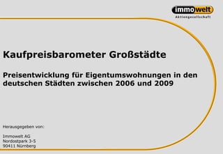 Kaufpreisbarometer Großstädte

Preisentwicklung für Eigentumswohnungen in den
deutschen Städten zwischen 2006 und 2009




Herausgegeben von:

Immowelt AG
Nordostpark 3-5
90411 Nürnberg
 