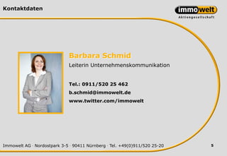 Kontaktdaten




                             Barbara Schmid
                             Leiterin Unternehmenskommunikation


                             Tel.: 0911/520 25 462
                             b.schmid@immowelt.de
                             www.twitter.com/immowelt




Immowelt AG . Nordostpark 3-5 . 90411 Nürnberg . Tel. +49(0)911/520 25-20   5
 