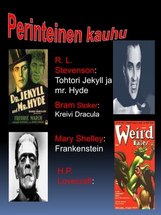 Bram Stoker:
Kreivi Dracula
Mary Shelley:
Frankenstein
R. L.
Stevenson:
Tohtori Jekyll ja
mr. Hyde
H.P.
Lovecraft:
 