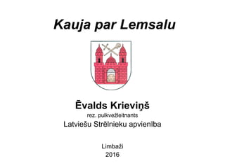 Kauja par Lemsalu
Ēvalds Krieviņš
rez. pulkvežleitnants
Latviešu Strēlnieku apvienība
Limbaži
2016
 