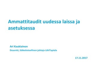 Ammattitaudit uudessa laissa ja
asetuksessa
Ari Kaukiainen
Dosentti, lääketieteellinen johtaja LähiTapiola
17.11.2017
 