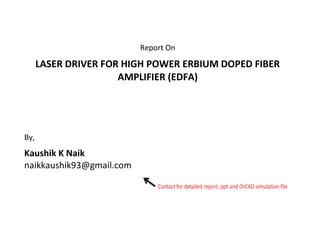 Report On
LASER DRIVER FOR HIGH POWER ERBIUM DOPED FIBER
AMPLIFIER (EDFA)
By,
Kaushik K Naik
naikkaushik93@gmail.com
 