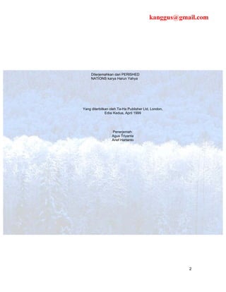 kanggus@gmail.com




     Diterjemahkan dari PERISHED
     NATIONS karya Harun Yahya




Yang diterbitkan oleh Ta-Ha Publisher Ltd, London,
              Edisi Kedua, April 1999




                  Penerjemah:
                  Agus Triyanta
                  Arief Hartanto




                                                     2
 