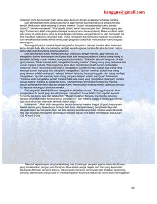 kanggus@gmail.com
melarikan (diri) dan tentulah (hati) kamu akan dipenuhi dengan ketakutan terhadap mereka.
      Dan demikianlah Kami bangunkan merka agar mereka saling bertanya di antara mereka
sendiri. Berkatalah salah seorang di antara mereka: “Sudah berapalamakah kamu berada
(disini)?”. Mereka menjawab” “Kita berada (disini) sehari atau etengah hari”. Berkata (yang lain
lagi) “Tuhan kamu lebih mengetahui berapa lamanya kamu berada (disini). Maka suruhlah salah
satu orang di antara kamu pergi ke kota dengan membawa uang perakmu ini, dan hendaklah dia
lihat manakah makanan yang lebih baik, maka hendaklah dia membawa makanan itu untukmu,
dan hendaklah dia berlaku lemah lembut dan janganlah sekali-kali menceritakan halmu kepada
seorangpun.
      Sesungguhnya jika mereka dapat mengatahui tempatmu, niscaya mereka akan melempar
kamu dengan batu atau memaksamu kembali kepada agama mereka dan jika demikian nisaya
kamu tidak akan beruntung selama-lamanya:.
      Dan demikianlah (kami) mempertemukan (manusia) dengan mereka, agar manusia itu
mengetahui bahwa kedatangan hari kiamat tidak ada keraguan padanya. Ketika orang-orang itu
berselisih tentang urusan mereka, orang-orang itu berkata: “dirikanlah sebuah bangunan di atas
(gua) mereka, Tuhan mereka lebih mengetahui tentang mereka”. Orang-orang yang berkuasa atas
urusan mereka berkata: “Sesungguhnya kami akan mendirikan sebuah rumah peribadatan
diatasnya”. Nanti (ada orang yang akan ) mengatakan (jumlah mereka) adalah tiga orang yang
keempat adalah anjingnya dan (yang lain) mengatakan: “(jumlah mereka) adalah lima orang
yang keenam adalah anjingnya”, sebagai terkaan terhadap barang yang gaib: dan (yang lain lagi)
mengatakan: “(jumlah mereka) tujuh orang, yang ke delapan adalah anjingnya” Katakanlah :
“Tuhanku lebih mengetahui jumlah mereka; tidak ada orang yang mengetahui (bilangan) mereka
kecuali sedikit”. Karena itu janganlah kamu (Muhammmad) bertengkar tentang hal mereka,
kecuali pertengkaran lahir saja dan jangan kamu menanyakan tentang mereka (pemuda-pemuda
itu) kepada seorangpun diantara mereka.
      Dan janganlah sekali-kali kamu mengatakan terhadap seuatu ; “Sesungguhnya aku akan
mengerjakan itu besok pagi, kecuali (dengan menyebut): “Insya Allah”. Dan ingatlah kepada
Tuhanmu jika kamu lupa dan katakanlah; “Mudah-mudahan Tuhanku memberiku petunjuk
kepada yang lebih dekat kebenarannya daripada ini”. Dan mereka tinggal di dalam gua mereka
tiga ratus tahun dan ditambah sembilan tahun (lagi).
      Katakanlah: ” Allah lebih mengetahui berapa lamanya mereka tinggal (di gua); kepunyaan-
Nyalah semua yang tersembunyi di langit dan bumi. Alangkah terang penglihatan-Nya dan
alangkah tajam pendengaran-Nya; tak ada seorang pelindungpun bagi mereka selain daripada-
Nya’ dan Dia tidak mengambil seorangpun menjadi sekutu-Nya dalam menetapkan keputusan”.
(QS Al Kahfi 9-26).




    Menurut kepercayaan yang berkembang luas di kalangan pengikut agama Islam dan Kristen,
yang dimaksudkan dengan para Penghuni Gua adalah warga negara dari tiran yang kejam dari
kekaisaran Romawi bernama Decius. Dikarenakan menemui penindasan dan tindakan sewenang-
wenang, sekelompok orang muda ini memperingatkan kaumnya berkali-kali untuk tidak meninggalkan




                                                                                                   90
 