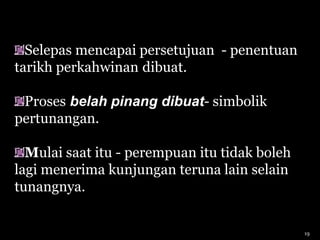 Selepas mencapai persetujuan - penentuan
tarikh perkahwinan dibuat.
Proses belah pinang dibuat- simbolik
pertunangan.
Mulai saat itu - perempuan itu tidak boleh
lagi menerima kunjungan teruna lain selain
tunangnya.
19
 