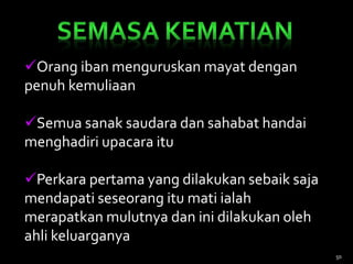 Orang iban menguruskan mayat dengan
penuh kemuliaan
Semua sanak saudara dan sahabat handai
menghadiri upacara itu
Perkara pertama yang dilakukan sebaik saja
mendapati seseorang itu mati ialah
merapatkan mulutnya dan ini dilakukan oleh
ahli keluarganya
50
 