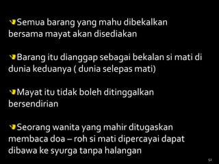 Semua barang yang mahu dibekalkan
bersama mayat akan disediakan
Barang itu dianggap sebagai bekalan si mati di
dunia keduanya ( dunia selepas mati)
Mayat itu tidak boleh ditinggalkan
bersendirian
Seorang wanita yang mahir ditugaskan
membaca doa – roh si mati dipercayai dapat
dibawa ke syurga tanpa halangan
52
 