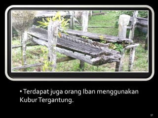 •Terdapat juga orang Iban menggunakan
KuburTergantung.
57
 