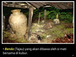 • Benda (Tajau) yang akan dibawa oleh si mati
bersama di kubur.
58
 