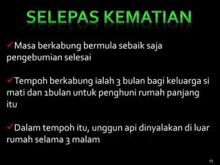Masa berkabung bermula sebaik saja
pengebumian selesai
Tempoh berkabung ialah 3 bulan bagi keluarga si
mati dan 1bulan untuk penghuni rumah panjang
itu
Dalam tempoh itu, unggun api dinyalakan di luar
rumah selama 3 malam
59
 