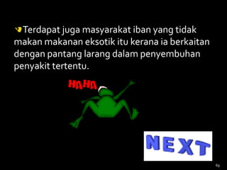 69
Terdapat juga masyarakat iban yang tidak
makan makanan eksotik itu kerana ia berkaitan
dengan pantang larang dalam penyembuhan
penyakit tertentu.
 