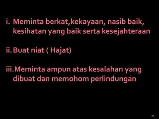 i. Meminta berkat,kekayaan, nasib baik,
kesihatan yang baik serta kesejahteraan
ii.Buat niat ( Hajat)
iii.Meminta ampun atas kesalahan yang
dibuat dan memohom perlindungan
71
 