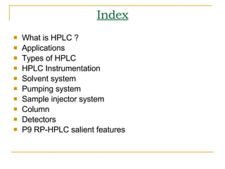 Index What is HPLC ? Applications  Types of HPLC HPLC Instrumentation Solvent system Pumping system Sample injector system Column Detectors P9 RP-HPLC salient features 