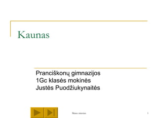 Kaunas


   Pranciškonų gimnazijos
   1Gc klasės mokinės
   Justės Puodžiukynaitės


               Mano miestas   1
 