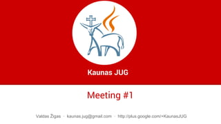 Meeting #1
Kaunas JUG
Valdas Žigas · kaunas.jug@gmail.com · http://plus.google.com/+KaunasJUG
 