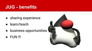 JUG - benefits
● sharing experience
● learn/teach
● business opportunities
● FUN !!!
 