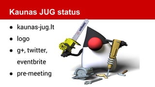 Kaunas JUG status
● kaunas-jug.lt
● logo
● g+, twitter,
eventbrite
● pre-meeting
 