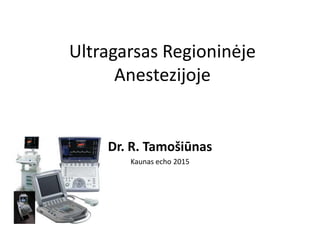Ultragarsas Regioninėje
Anestezijoje
Dr. R. Tamošiūnas
Kaunas echo 2015
 