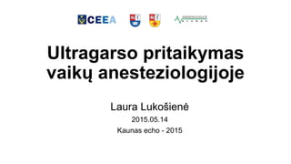 Ultragarso pritaikymas
vaikų anesteziologijoje
Laura Lukošienė
2015.05.14
Kaunas echo - 2015
 