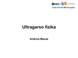 Ultragarso fizika
Andrius Macas
KAUNAS ECHO-Projektas
 