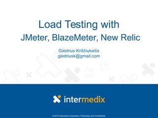 © 2015 Intermedix Corporation. Proprietary and Confidential.
Load Testing with
JMeter, BlazeMeter, New Relic
Giedrius Kriščiukaitis
giedriusk@gmail.com
 