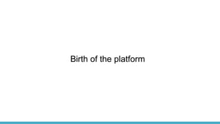 Birth of the platform
 
