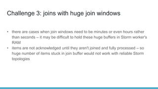 Challenge 3: joins with huge join windows
• there are cases when join windows need to be minutes or even hours rather
than...