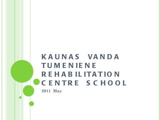 KAUNAS  VANDA  TUMENIENE REHABILITATION  CENTRE  SCHOOL 2011  May 