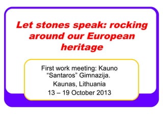 Let stones speak: rocking
around our European
heritage
First work meeting: Kauno
“Santaros” Gimnazija.
Kaunas, Lithuania
13 – 19 October 2013

 
