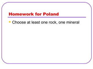 Homework for Poland
 Choose

at least one rock, one mineral

 